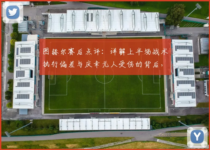 图赫尔赛后点评：详解上半场战术执行偏差与庆幸无人受伤的背后，教练视角的比赛复盘要点