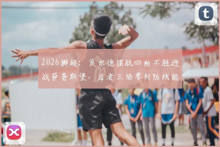 2026挪超：莫尔德摆脱四轮不胜迎战萨普斯堡，后者三场零封防线能否经受考验？
