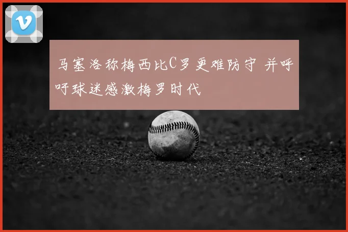 马塞洛称梅西比C罗更难防守 并呼吁球迷感激梅罗时代