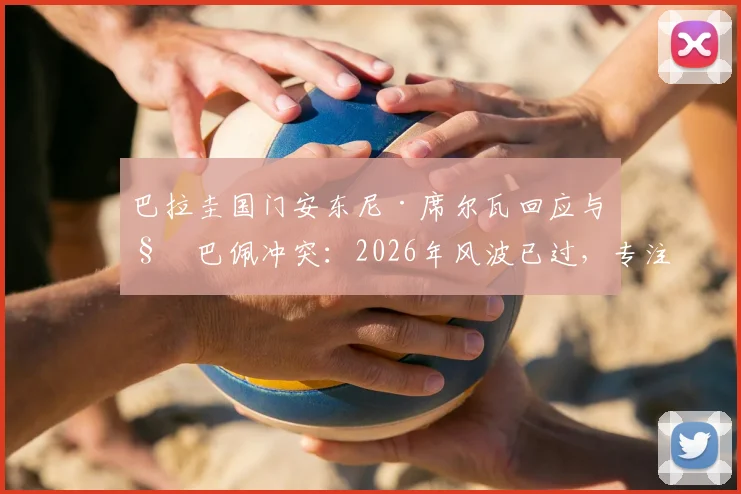 巴拉圭国门安东尼·席尔瓦回应与姆巴佩冲突:2026年风波已过,专注当下比赛与心态调整
