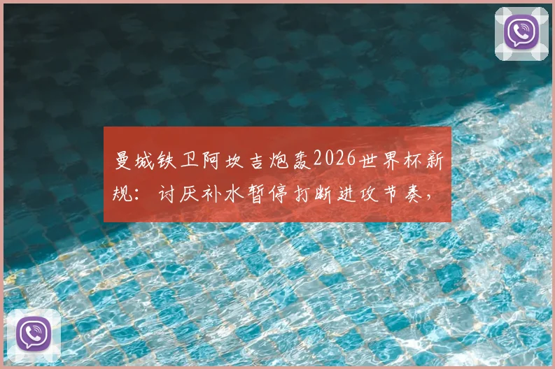 曼城铁卫阿坎吉炮轰2026世界杯新规：讨厌补水暂停打断进攻节奏，足球应保持流畅