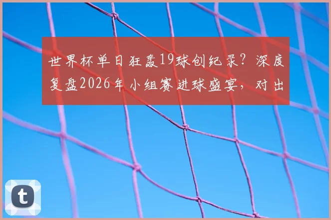 世界杯单日狂轰19球创纪录？深度复盘2026年小组赛进球盛宴，对出线形势影响几何