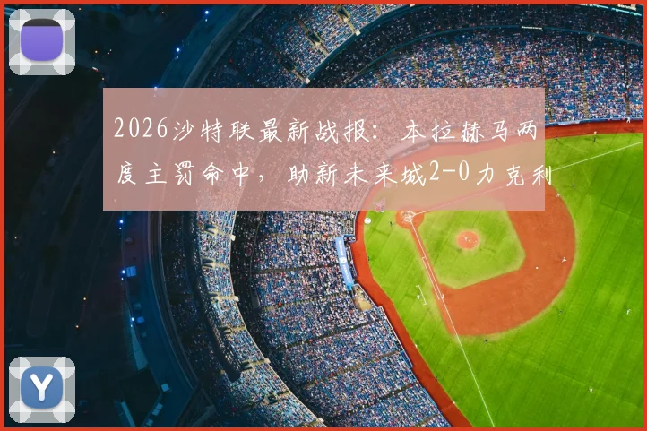 2026沙特联最新战报：本拉赫马两度主罚命中，助新未来城2-0力克利雅得青年人，附全场进球回放链接