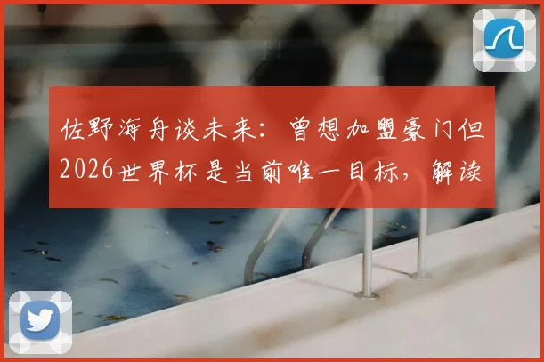 佐野海舟谈未来：曾想加盟豪门但2026世界杯是当前唯一目标，解读年轻国脚如何规划职业生涯