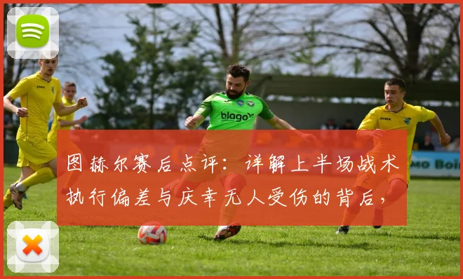图赫尔赛后点评：详解上半场战术执行偏差与庆幸无人受伤的背后，教练视角的比赛复盘要点