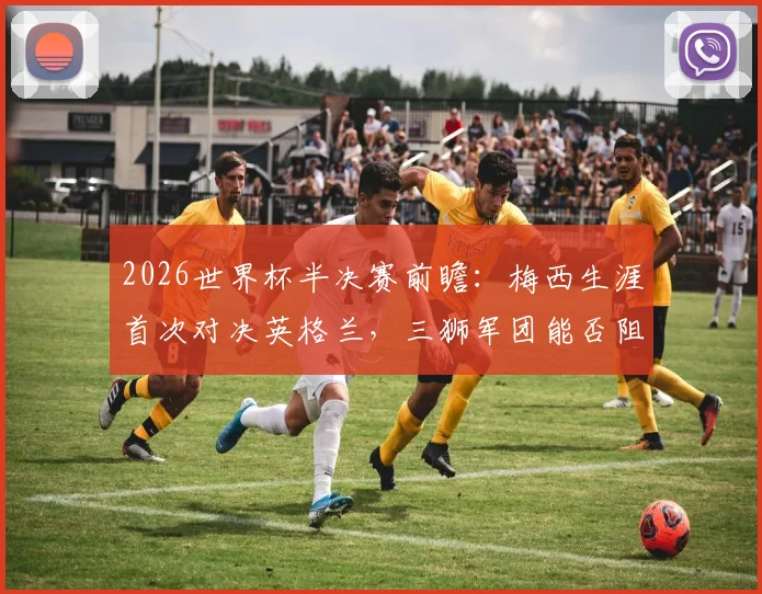 2026世界杯半决赛前瞻：梅西生涯首次对决英格兰，三狮军团能否阻挡球王？