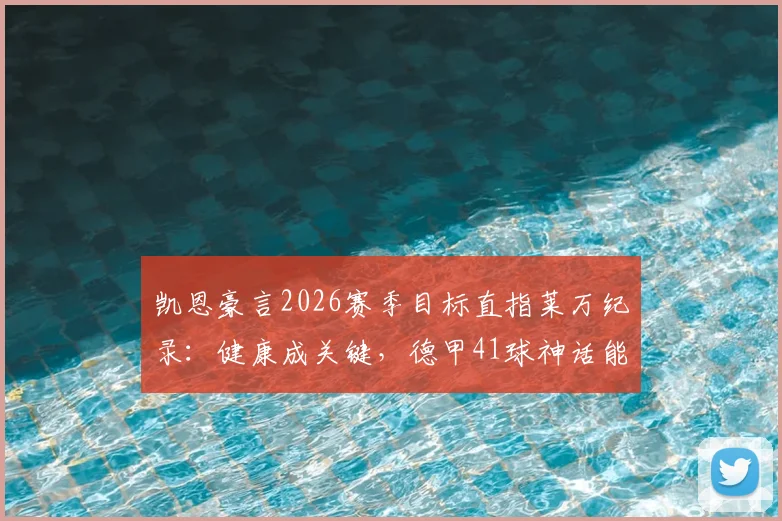凯恩豪言2026赛季目标直指莱万纪录:健康成关键,德甲41球神话能否被破?