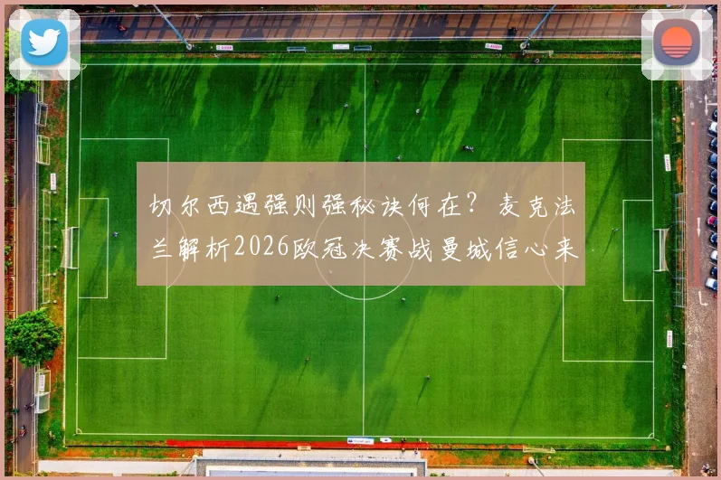 切尔西遇强则强秘诀何在？麦克法兰解析2026欧冠决赛战曼城信心来源，附切尔西VS大巴黎经典战例回顾